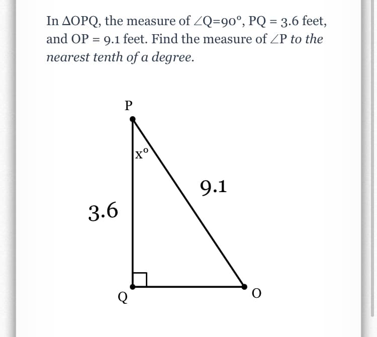 In AOPQ, the measure of ZQ=90°, PQ = 3.6 feet,
and OP = 9.1 feet. Find the measure of ZP to the
nearest tenth of a degree.
9.1
3.6
Q

