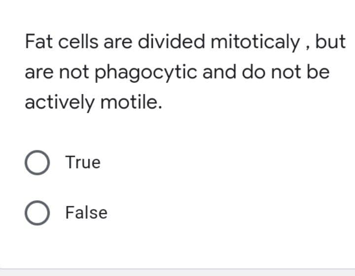 Fat cells are divided mitoticaly, but
are not phagocytic and do not be
actively motile.
O True
O False