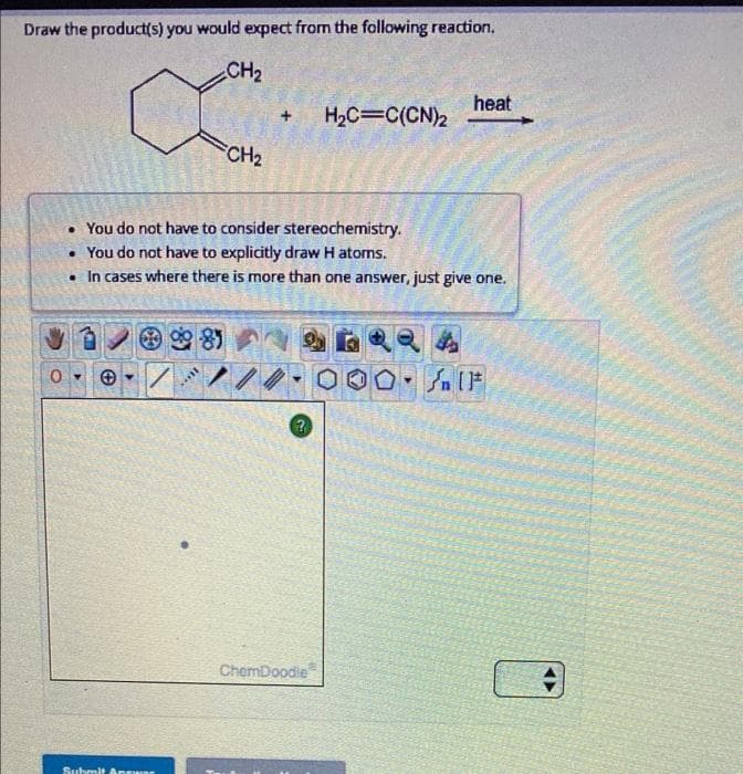 Draw the product(s) you would expect from the following reaction.
CH₂
Submit Answer
CH₂
woll
You do not have to consider stereochemistry.
• You do not have to explicitly draw Hatoms.
• In cases where there is more than one answer, just give one.
/.
2
H₂C=C(CN)2
ChemDoodie
heat
Sn (F