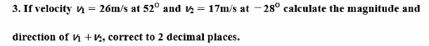 3. If velocity = 26m/s at 52° and ₂ = 17m/s at -28° calculate the magnitude and
direction of +2, correct to 2 decimal places.