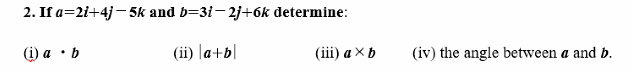 2. If a=2i+4j-5k and b=3i-2j+6k determine:
(i) a b
(ii) a+b
(iii) a X b
(iv) the angle between a and b.