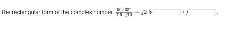 The rectangular form of the complex number
56/35°
7.5-j10
+ j2 is
+j