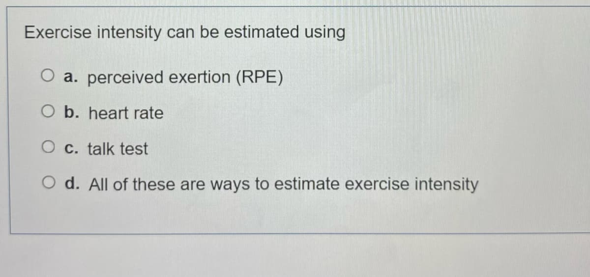 Exercise intensity can be estimated using
a. perceived exertion (RPE)
O b. heart rate
O c. talk test
O d. All of these are ways to estimate exercise intensity
