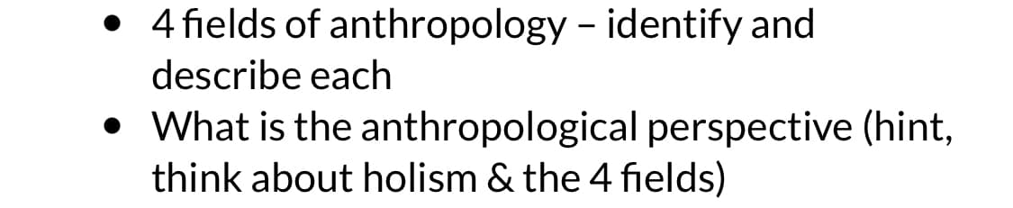 4 fields of anthropology - identify and
describe each
• What is the anthropological perspective (hint,
think about holism & the 4 fields)