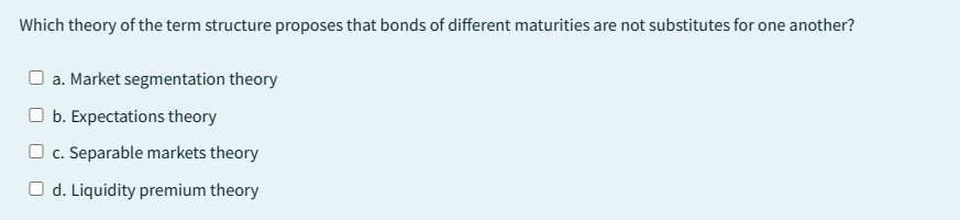 Which theory of the term structure proposes that bonds of different maturities are not substitutes for one another?
a. Market segmentation theory
b. Expectations theory
c. Separable markets theory
O d. Liquidity premium theory