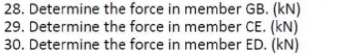 28. Determine
29. Determine
30. Determine
the force in member GB. (kN)
the force in member CE. (KN)
the force in member ED. (KN)