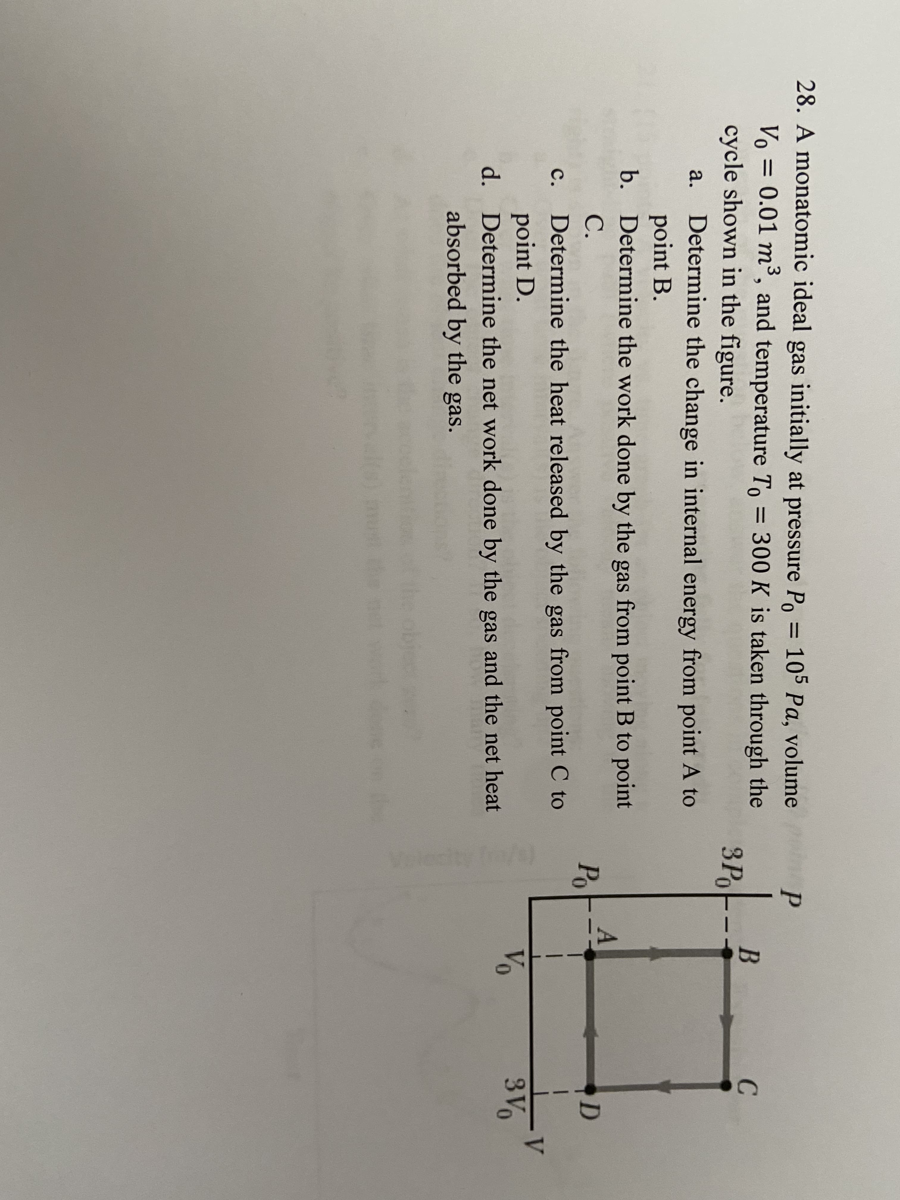 Volech
28. A monatomic ideal gas initially at pressure Po = 10° Pa, volume
Vo = 0.01 m³, and temperature To = 300 K is taken through the
cycle shown in the figure.
p
%3D
ЗР.
a.
Determine the change in internal energy from point A to
point B.
b. Determine the work done by the gas from point B to point
C.
Po
c.
Determine the heat released by the gas from point C to
point D.
d. Determine the net work done by the gas and the net heat
absorbed by the gas.
Vo
3V
bhe
s on the
