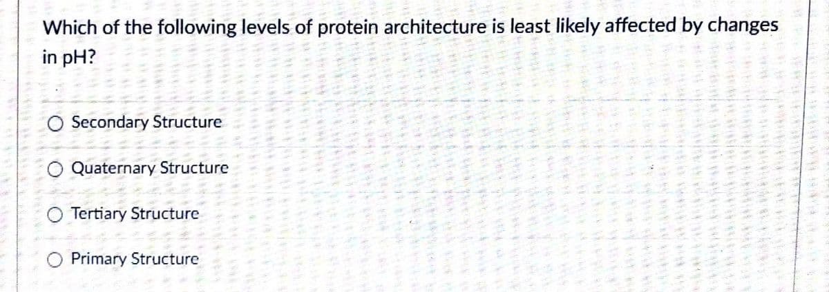 Which of the following levels of protein architecture is least likely affected by changes
in pH?
O Secondary Structure
Quaternary Structure
O Tertiary Structure
O Primary Structure
