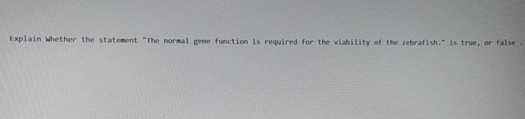 Explain whether the statement "The normal gene function is required for the viability of the zebrafish." is true, or false