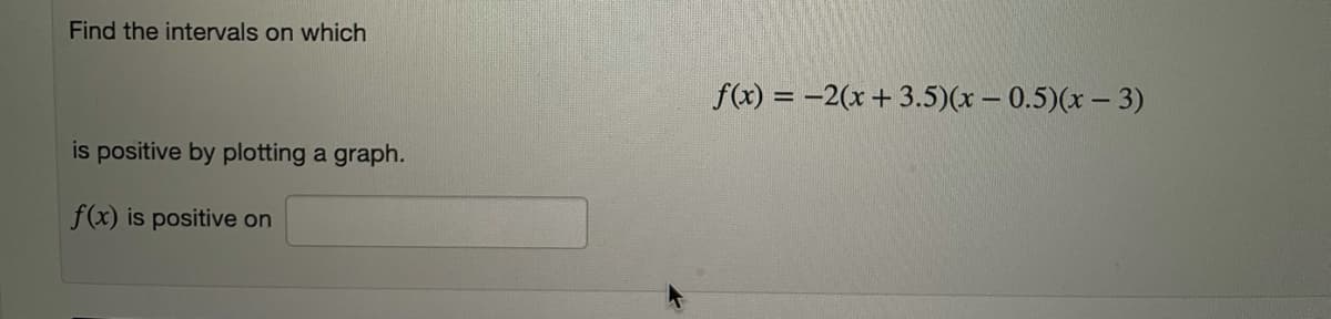 Find the intervals on which
f(x) = -2(x + 3.5)(x – 0.5)(x – 3)
is positive by plotting a graph.
f(x) is positive on
