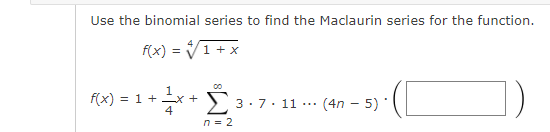Use the binomial series to find the Maclaurin series for the function.
f(x) = V1 + x
Σ
00
f(x) = 1 + x +
4
(4n - 5) *
3:7. 11.
n = 2
