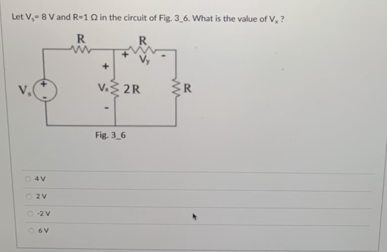 Let V,= 8 V and R=12 in the circuit of Fig. 3_6. What is the value of Vx?
R
R
Vs
O4V
2 V
-2 V
O 6 V
+
Vx2R
Fig. 3_6
R
