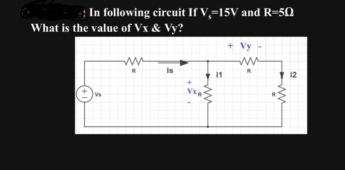 In following circuit If V=15V and R-50
What is the value of Vx & Vy?
Vs
R
Is
+
VAR
i1
+ Vy
-
ww
R
i2