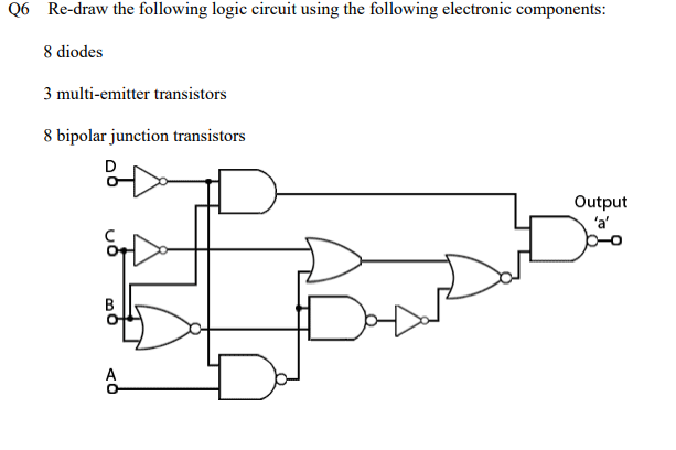 Q6 Re-draw the following logic circuit using the following electronic components:
8 diodes
3 multi-emitter transistors
8 bipolar junction transistors
Output
