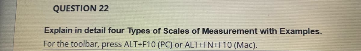 QUESTION 22
Explain in detail four Types of Scales of Measurement with Examples.
For the toolbar, press ALT+F10 (PC) or ALT+FN+F10 (Mac).