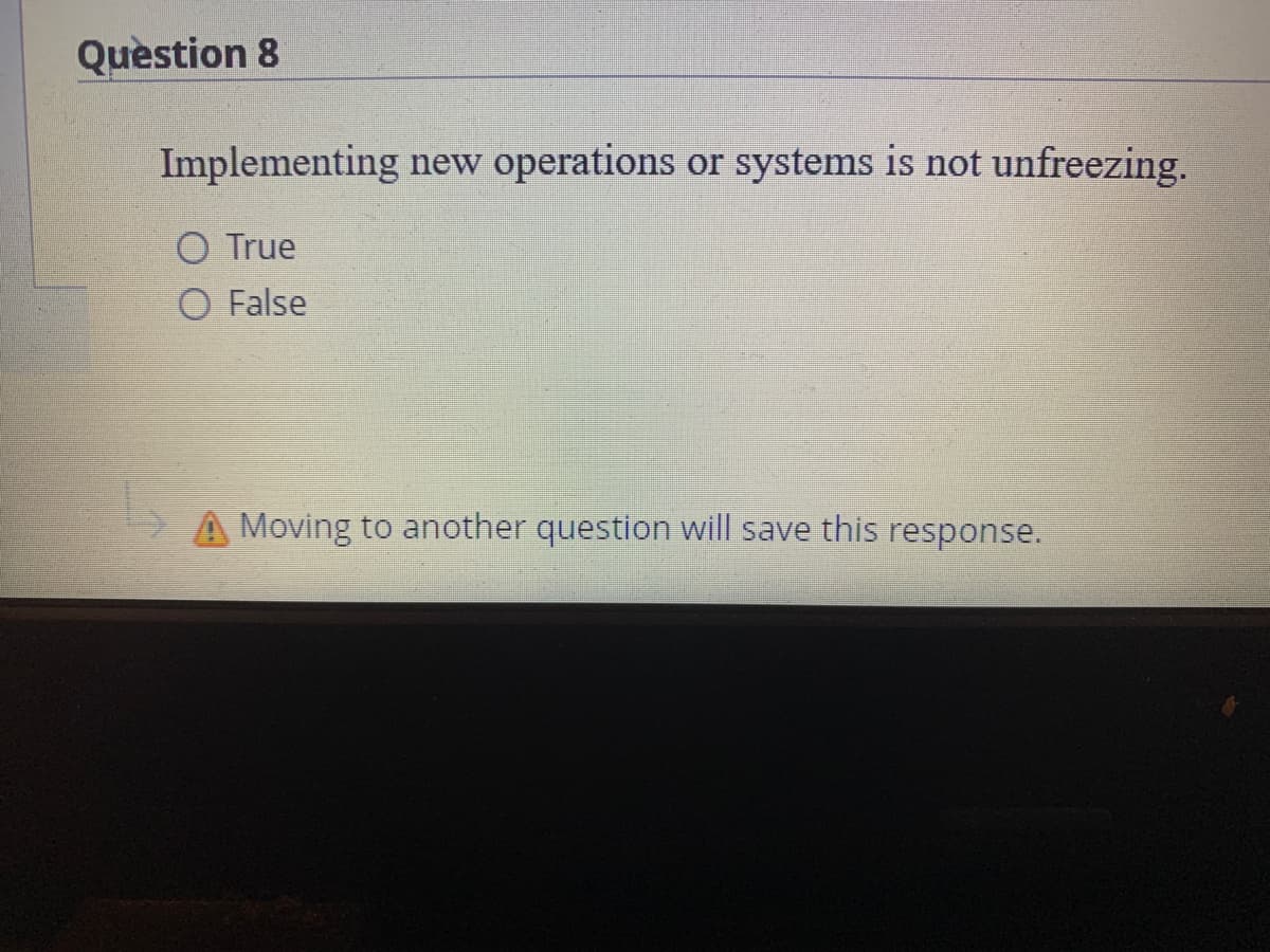 Question 8
Implementing new operations or systems is not unfreezing.
O True
O False
Moving to another question will save this response.