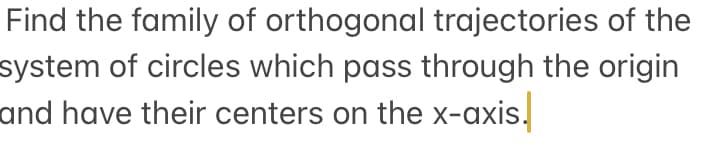Find the family of orthogonal trajectories of the
system of circles which pass through the origin
and have their centers on the x-axis.
