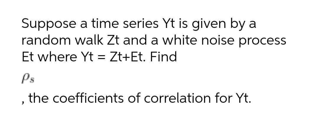 Suppose a time series Yt is given by a
random walk Zt and a white noise process
Et where Yt = Zt+Et. Find
Ps
, the coefficients of correlation for Yt.
