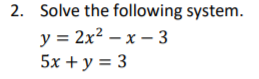 2. Solve the following system.
y = 2x2 – x – 3
5x + y = 3
