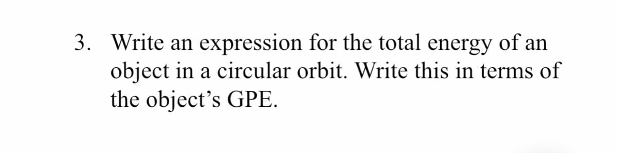3. Write an expression for the total energy of an
object in a circular orbit. Write this in terms of
the object's GPE.
