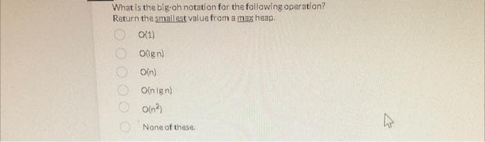 What is the big-oh notation for the following operation?
Return the smallest value from a max heap.
0(1)
O(ign)
O(n)
O(n ign)
Oin²)
None of these.