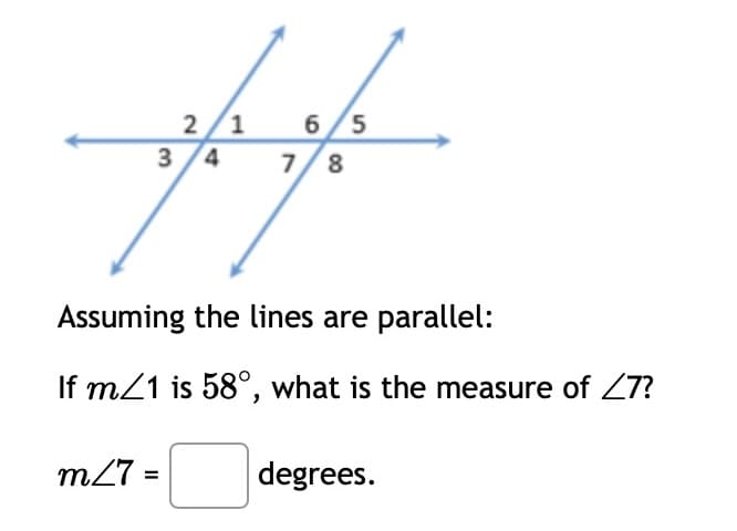 2/1 6/5
Af
3/4 7/8
Assuming the lines are parallel:
If m/1 is 58°, what is the measure of <7?
m/7=
degrees.