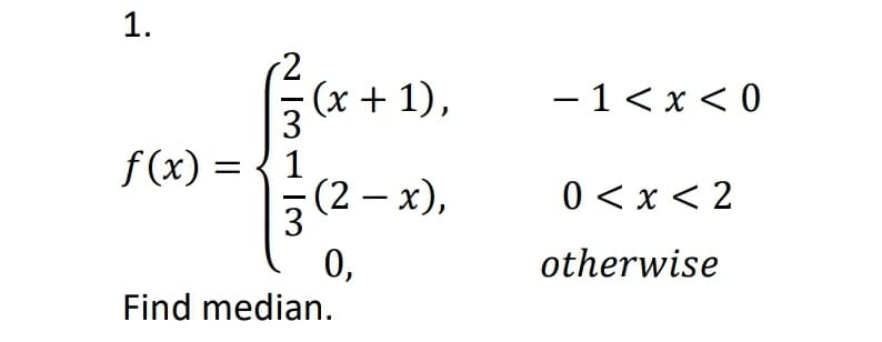 1.
f(x) =
·(x + 1),
1
· (2 - x),
0,
3
Find median.
- 1<x<0
0 < x < 2
otherwise