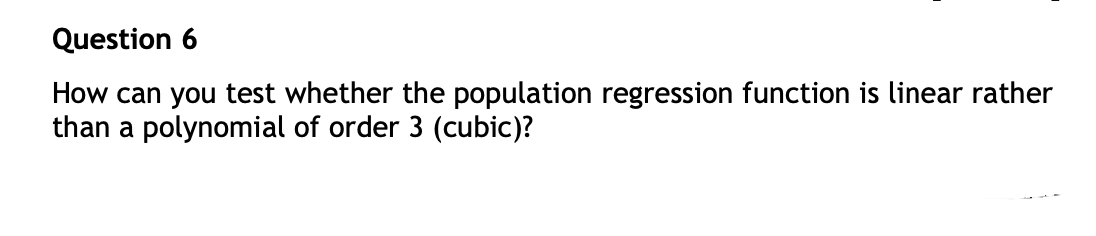 Question 6
How can you test whether the population regression function is linear rather
than a polynomial of order 3 (cubic)?
