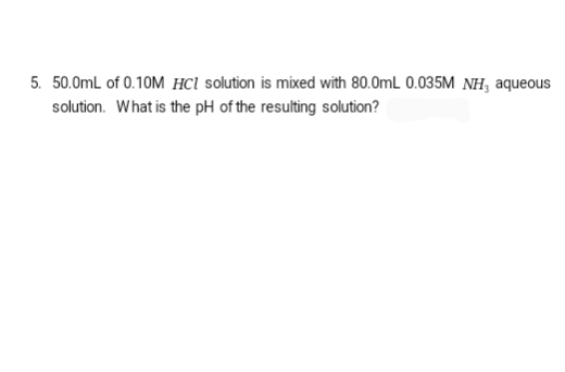 5. 50.0mL of 0.10M HCl solution is mixed with 80.0mL 0.035M NH, aqueous
solution. What is the pH of the resulting solution?