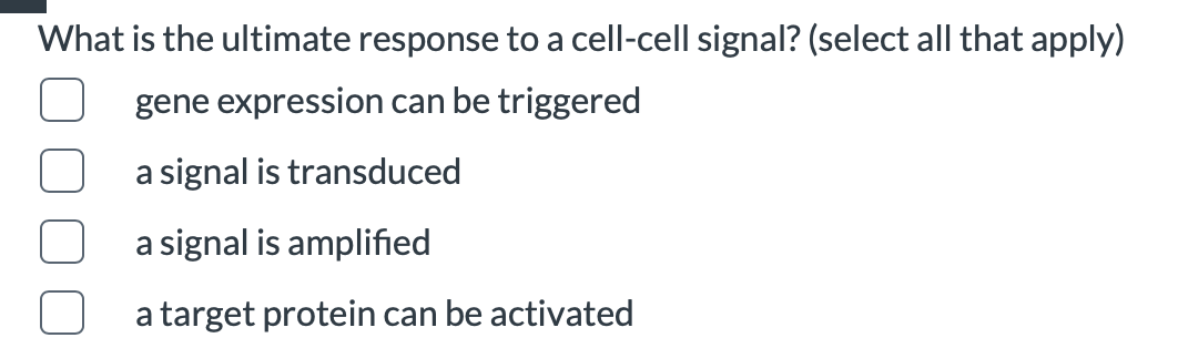 What is the ultimate response to a cell-cell signal? (select all that apply)
gene expression can be triggered
a signal is transduced
a signal is amplified
a target protein can be activated