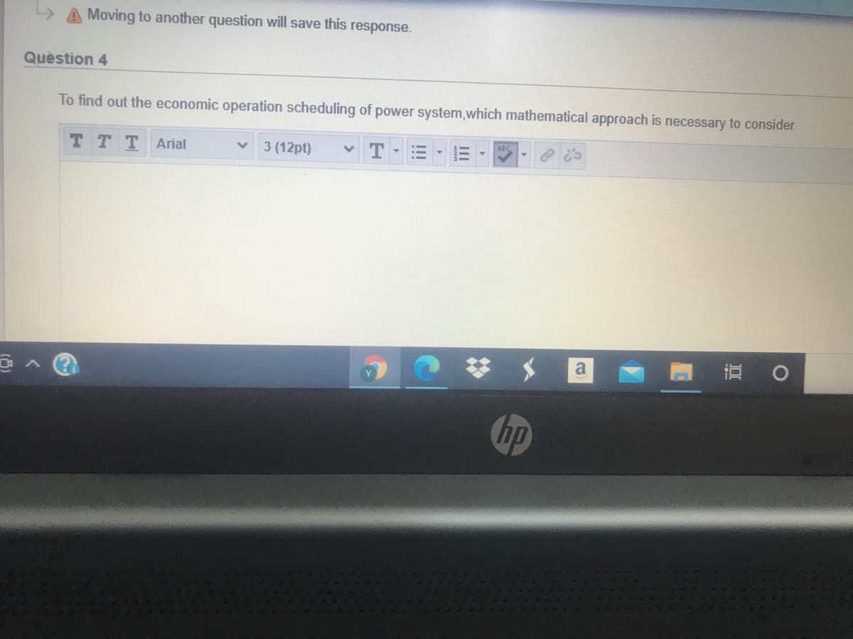 Moving to another question will save this response.
Quèstion 4
To find out the economic operation scheduling of power system,which mathematical approach is necessary to consider
T TT Arial
3 (12pt)
a
hp
