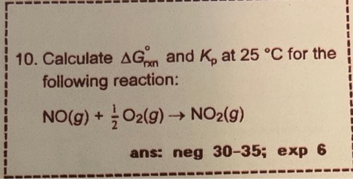 rxn
10. Calculate AG and K, at 25 °C for the
following reaction:
NO(g) +
O2(g) →→ NO2(g)
ans: neg 30-35; exp 6