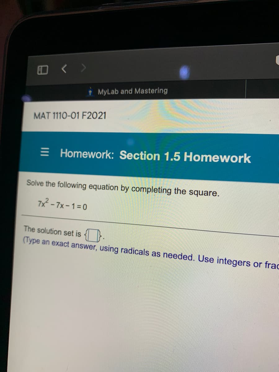 tMyLab and Mastering
MAT 1110-01 F2021
= Homework: Section 1.5 Homework
Solve the following equation by completing the square.
7x - 7x-1=0
The solution set is { }.
(Type an exact answer, using radicals as needed. Use integers or frac
