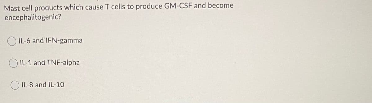 Mast cell products which cause T cells to produce GM-CSF and become
encephalitogenic?
O IL-6 and IFN-gamma
O IL-1 and TNF-alpha
O IL-8 and IL-10
