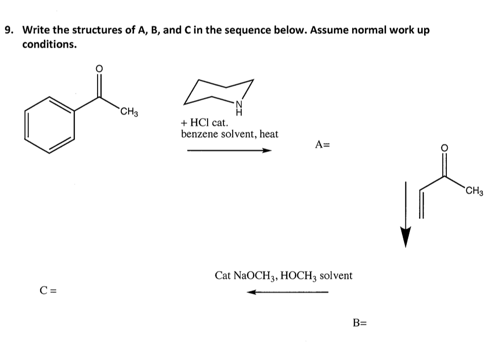 9. Write the structures of A, B, and C in the sequence below. Assume normal work up
conditions.
CH3
+ HCl cat.
benzene solvent, heat
A=
CH3
Cat NaOCH3, HОСH; solvent
C =
B=
