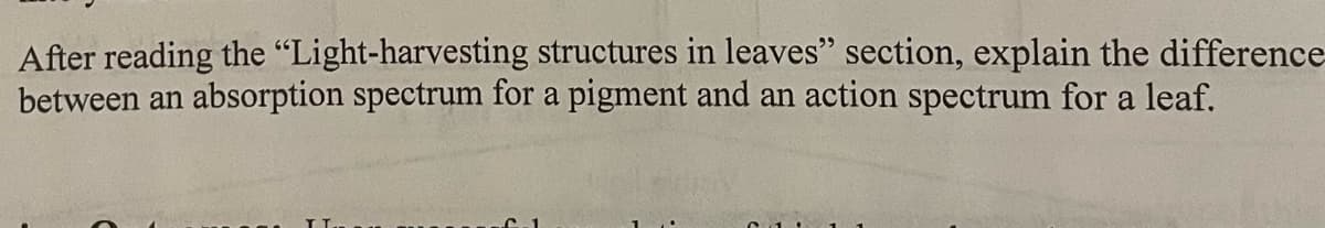 After reading the "Light-harvesting structures in leaves" section, explain the difference
between an absorption spectrum for a pigment and an action spectrum for a leaf.
