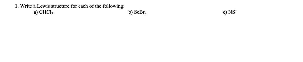 1. Write a Lewis structure for each of the following:
a) CHC13
b) SeBr2
c) NS+
