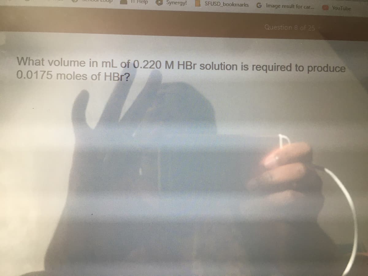 Il Help
Synergy!
SFUSD bookmarks
G Image result for car...
YouTube
Question 8 of 25
What volume in mL of 0.220 M HBr solution is required to produce
0.0175 moles of HBr?
