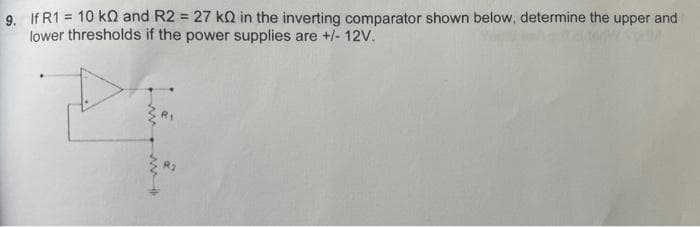 9. If R1 = 10 k and R2 = 27 k in the inverting comparator shown below, determine the upper and
lower thresholds if the power supplies are +/- 12V.
R2