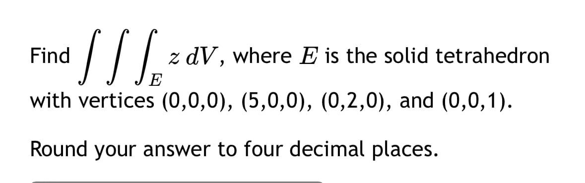 Find
S S Sp
z dV, where Ę is the solid tetrahedron
E
with vertices (0,0,0), (5,0,0), (0,2,0), and (0,0,1).
Round your answer to four decimal places.