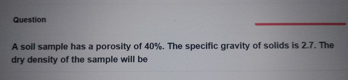 Question
A soil sample has a porosity of 40%. The specific gravity of solids is 2.7. The
dry density of the sample will be