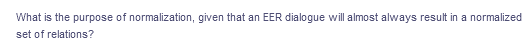 What is the purpose of normalization, given that an EER dialogue will almost always result in a normalized
set of relations?
