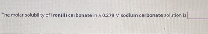 The molar solubility of iron(II) carbonate in a 0.279 M sodium carbonate solution is