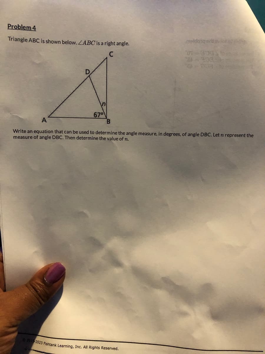 Problem 4
Triangle ABC is shown below. ZABC is a right angle.
meldonqarli avlozofic
© 2015-2023 Fishtank Learning, Inc. All Rights Reserved.
01-300%oen
8=203 1
67⁰
B
A
Write an equation that can be used to determine the angle measure, in degrees, of angle DBC. Let n represent the
measure of angle DBC. Then determine the value of n.