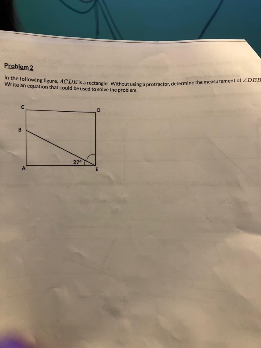 Problem 2
In the following figure, ACDE is a rectangle. Without using a protractor, determine the measurement of ZDEB
Write an equation that could be used to solve the problem.
C
B
A
27°
D
E