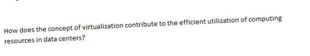 How does the concept of virtualization contribute to the efficient utilization of computing
resources in data centers?