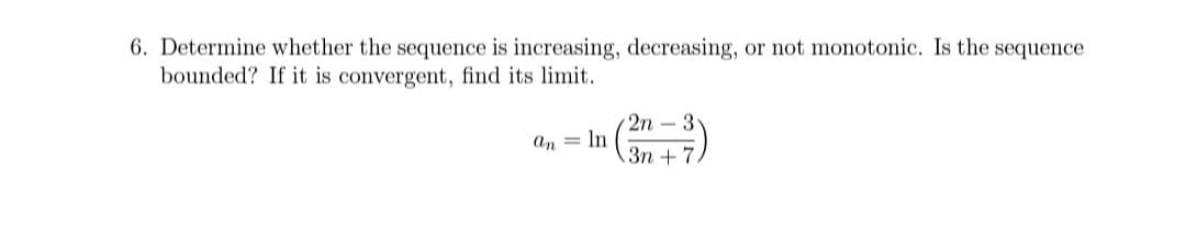 6. Determine whether the sequence is increasing, decreasing, or not monotonic. Is the sequence
bounded? If it is convergent, find its limit.
an In
2n 3
3n+7,