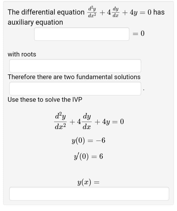 The differential equation
d²y
dy
+4-
dx²
dx
+ 4y = 0 has
auxiliary equation
= 0
with roots
Therefore there are two fundamental solutions
Use these to solve the IVP
d²y
dy
+4-
+ 4y = 0
dx2
dx
y(0)
= -6
y'(0) = 6
y(x):
=