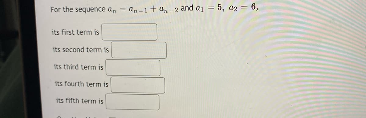 For the sequence an = an-i+ an– 2 and a1
= 5, a2 = 6,
its first term is
its second term is
its third term is
its fourth term is
its fifth term is
