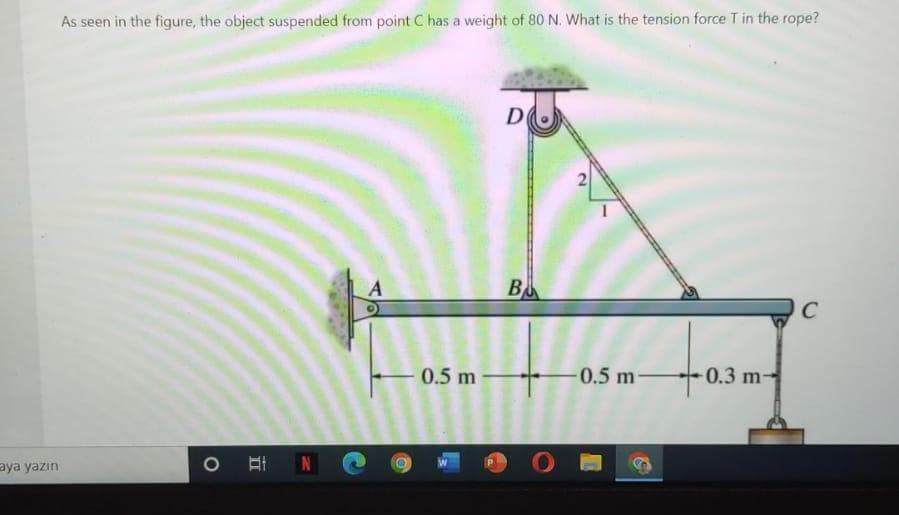As seen in the figure, the object suspended from point C has a weight of 80 N. What is the tension force T in the rope?
D
2
A
B
C
0.5 m
0.5 m
0.3 m-
O HN
aya yazın
